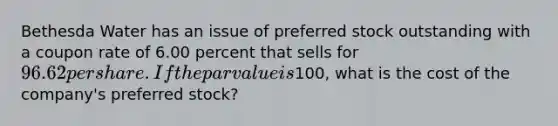 Bethesda Water has an issue of preferred stock outstanding with a coupon rate of 6.00 percent that sells for 96.62 per share. If the par value is100, what is the cost of the company's preferred stock?