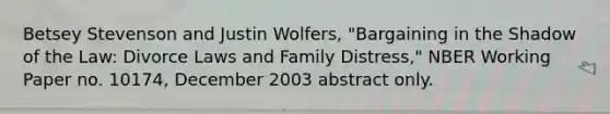 Betsey Stevenson and Justin Wolfers, "Bargaining in the Shadow of the Law: Divorce Laws and Family Distress," NBER Working Paper no. 10174, December 2003 abstract only.