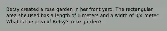 Betsy created a rose garden in her front yard. The rectangular area she used has a length of 6 meters and a width of 3/4 meter. What is the area of Betsy's rose garden?