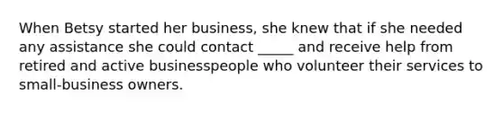 When Betsy started her business, she knew that if she needed any assistance she could contact _____ and receive help from retired and active businesspeople who volunteer their services to small-business owners.