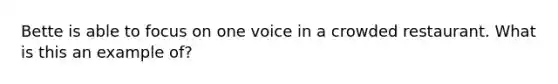 Bette is able to focus on one voice in a crowded restaurant. What is this an example of?