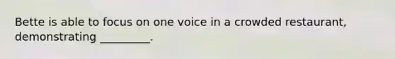 Bette is able to focus on one voice in a crowded restaurant, demonstrating _________.