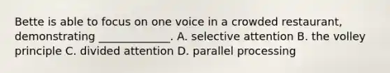 Bette is able to focus on one voice in a crowded restaurant, demonstrating _____________. A. selective attention B. the volley principle C. divided attention D. parallel processing