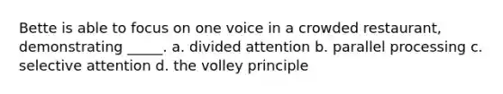 Bette is able to focus on one voice in a crowded restaurant, demonstrating _____. a. divided attention b. parallel processing c. selective attention d. the volley principle