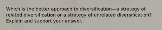 Which is the better approach to diversification—a strategy of related diversification or a strategy of unrelated diversification? Explain and support your answer.