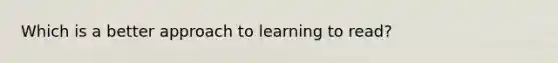 Which is a better approach to learning to read?