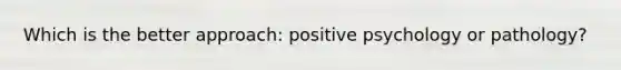 Which is the better approach: positive psychology or pathology?