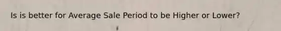 Is is better for Average Sale Period to be Higher or Lower?