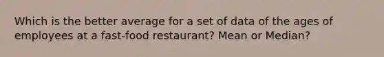 Which is the better average for a set of data of the ages of employees at a fast-food restaurant? Mean or Median?