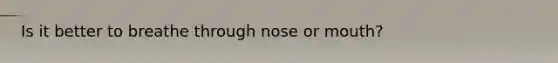 Is it better to breathe through nose or mouth?