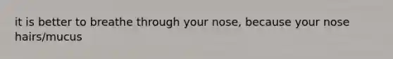 it is better to breathe through your nose, because your nose hairs/mucus