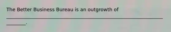 The Better Business Bureau is an outgrowth of _________________________________________________________________________.