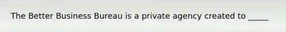 The Better Business Bureau is a private agency created to _____