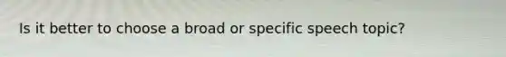 Is it better to choose a broad or specific speech topic?