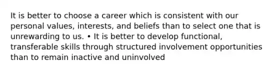 It is better to choose a career which is consistent with our personal values, interests, and beliefs than to select one that is unrewarding to us. • It is better to develop functional, transferable skills through structured involvement opportunities than to remain inactive and uninvolved