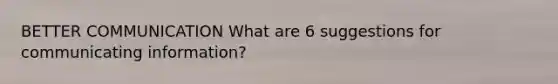 BETTER COMMUNICATION What are 6 suggestions for communicating information?
