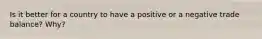 Is it better for a country to have a positive or a negative trade balance? Why?