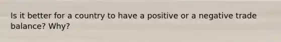 Is it better for a country to have a positive or a negative trade balance? Why?