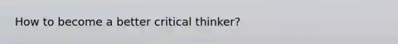 How to become a better critical thinker?