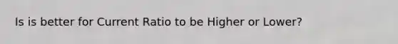 Is is better for Current Ratio to be Higher or Lower?