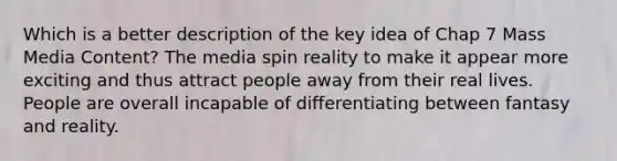 Which is a better description of the key idea of Chap 7 Mass Media Content? The media spin reality to make it appear more exciting and thus attract people away from their real lives. People are overall incapable of differentiating between fantasy and reality.