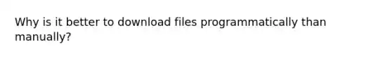 Why is it better to download files programmatically than manually?