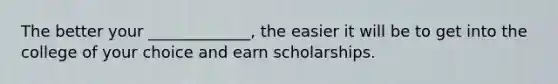 The better your _____________, the easier it will be to get into the college of your choice and earn scholarships.