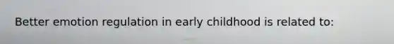 Better emotion regulation in early childhood is related to: