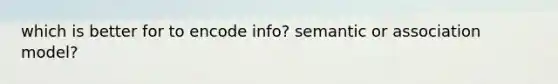 which is better for to encode info? semantic or association model?