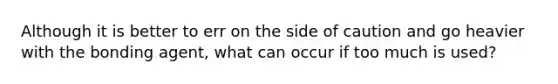 Although it is better to err on the side of caution and go heavier with the bonding agent, what can occur if too much is used?