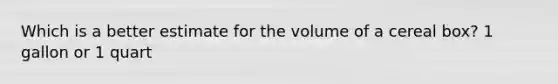 Which is a better estimate for the volume of a cereal box? 1 gallon or 1 quart