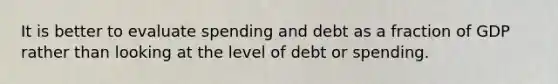 It is better to evaluate spending and debt as a fraction of GDP rather than looking at the level of debt or spending.