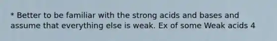 * Better to be familiar with the strong <a href='https://www.questionai.com/knowledge/kvCSAshSAf-acids-and-bases' class='anchor-knowledge'>acids and bases</a> and assume that everything else is weak. Ex of some Weak acids 4