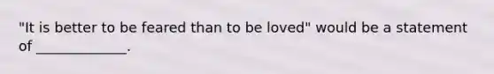 "It is better to be feared than to be loved" would be a statement of _____________.