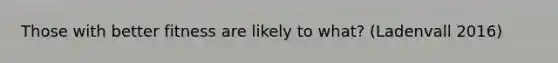 Those with better fitness are likely to what? (Ladenvall 2016)