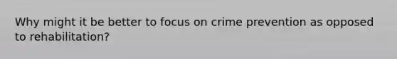 Why might it be better to focus on crime prevention as opposed to rehabilitation?