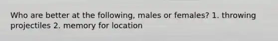 Who are better at the following, males or females? 1. throwing projectiles 2. memory for location