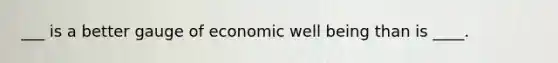 ___ is a better gauge of economic well being than is ____.