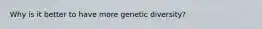 Why is it better to have more genetic diversity?