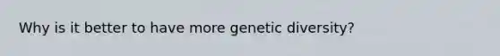 Why is it better to have more genetic diversity?