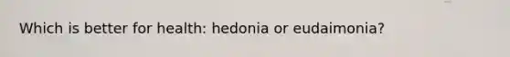 Which is better for health: hedonia or eudaimonia?