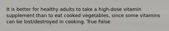 It is better for healthy adults to take a high-dose vitamin supplement than to eat cooked vegetables, since some vitamins can be lost/destroyed in cooking. True False