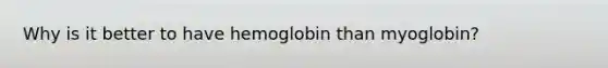 Why is it better to have hemoglobin than myoglobin?