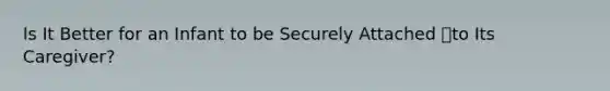 Is It Better for an Infant to be Securely Attached to Its Caregiver?