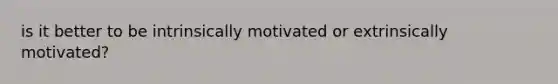 is it better to be intrinsically motivated or extrinsically motivated?