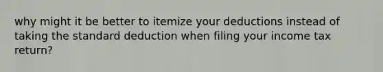 why might it be better to itemize your deductions instead of taking the standard deduction when filing your income tax return?