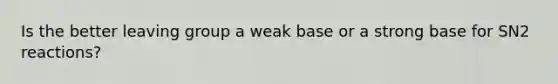 Is the better leaving group a weak base or a strong base for SN2 reactions?