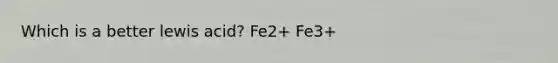 Which is a better lewis acid? Fe2+ Fe3+