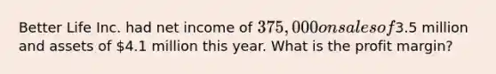 Better Life Inc. had net income of 375,000 on sales of3.5 million and assets of 4.1 million this year. What is the profit margin?