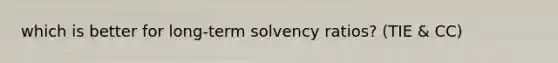 which is better for long-term solvency ratios? (TIE & CC)